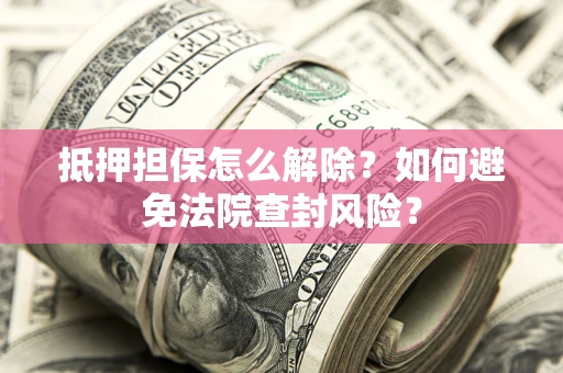 武汉抵押担保怎么解除？如何避免法院查封风险？