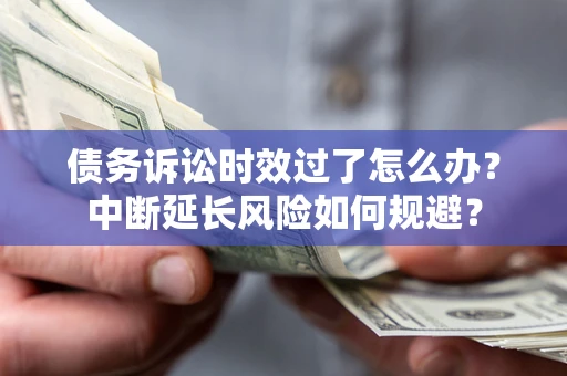 武汉债务诉讼时效过了怎么办？中断延长风险如何规避？