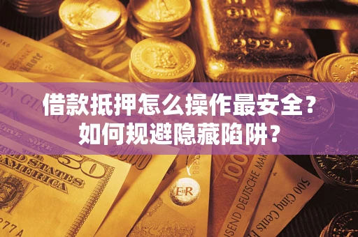 武汉借款抵押怎么操作最安全？如何规避隐藏陷阱？